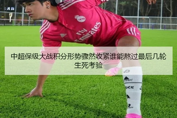 中超保级大战积分形势骤然收紧谁能熬过最后几轮生死考验 - wanmeiduizhan
